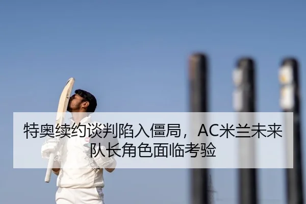 特奥续约谈判陷入僵局，AC米兰未来队长角色面临考验